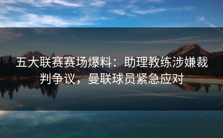 五大联赛赛场爆料:助理教练涉嫌裁判争议,曼联球员紧急应对