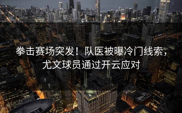 拳击赛场突发!队医被曝冷门线索,尤文球员通过开云应对