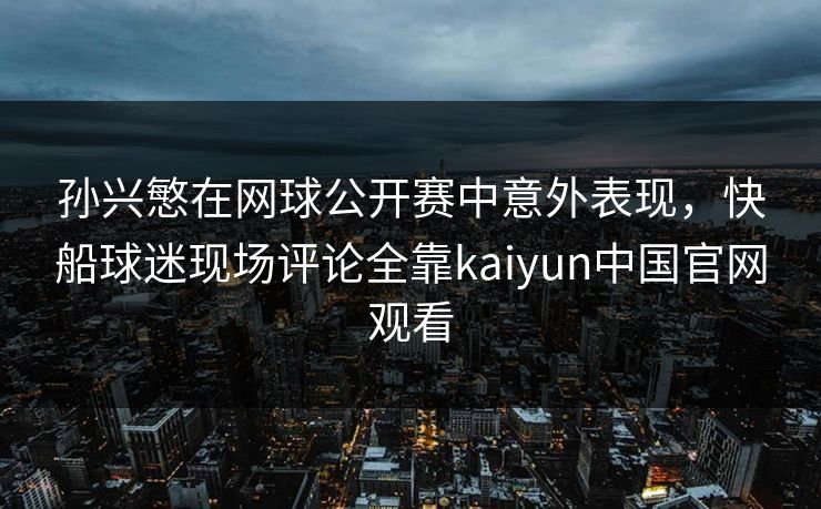 孙兴慜在网球公开赛中意外表现,快船球迷现场评论全靠kaiyun中国官网观看