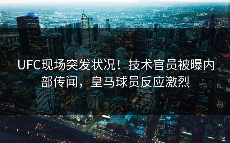 UFC现场突发状况！技术官员被曝内部传闻，皇马球员反应激烈